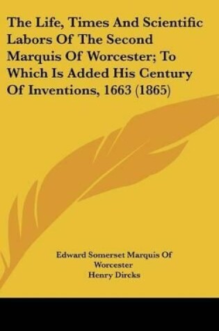 Cover of The Life, Times and Scientific Labors of the Second Marquis of Worcester; To Which Is Added His Century of Inventions, 1663 (1865)