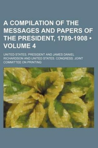 Cover of A Compilation of the Messages and Papers of the President, 1789-1908 (Volume 4)