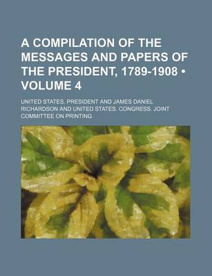 Book cover for A Compilation of the Messages and Papers of the President, 1789-1908 (Volume 4)