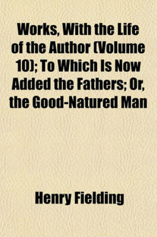 Cover of Works, with the Life of the Author (Volume 10); To Which Is Now Added the Fathers; Or, the Good-Natured Man