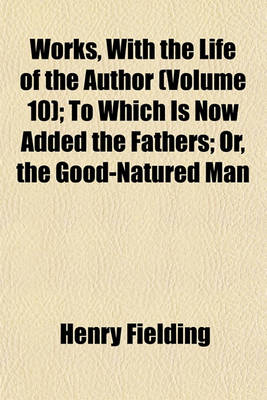 Book cover for Works, with the Life of the Author (Volume 10); To Which Is Now Added the Fathers; Or, the Good-Natured Man