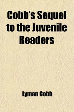 Cover of Cobb's Sequel to the Juvenile Readers; Comprising a Selection of Lessons in Prose and Poetry, from Highly Esteemed American Writers Designed for the Use of Higher Classes in Schools and Academies and to Impress the Minds of Youth with Sentiments of Virtue