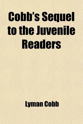 Book cover for Cobb's Sequel to the Juvenile Readers; Comprising a Selection of Lessons in Prose and Poetry, from Highly Esteemed American Writers Designed for the Use of Higher Classes in Schools and Academies and to Impress the Minds of Youth with Sentiments of Virtue