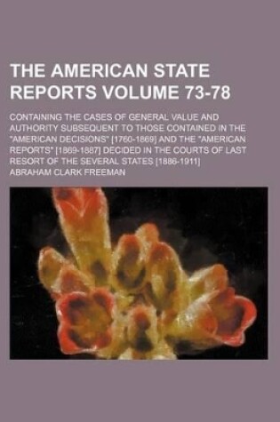 Cover of The American State Reports Volume 73-78; Containing the Cases of General Value and Authority Subsequent to Those Contained in the "American Decisions" [1760-1869] and the "American Reports" [1869-1887] Decided in the Courts of Last Resort of the Several S