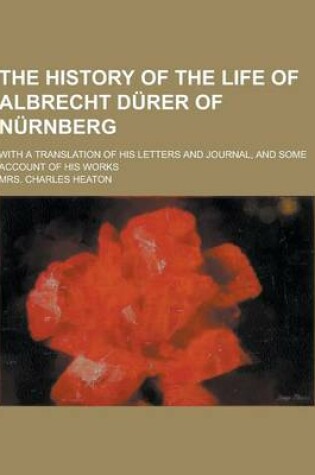 Cover of The History of the Life of Albrecht Durer of Nurnberg; With a Translation of His Letters and Journal, and Some Account of His Works