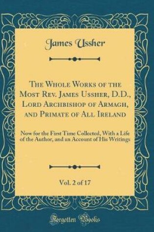 Cover of The Whole Works of the Most Rev. James Ussher, D.D., Lord Archbishop of Armagh, and Primate of All Ireland, Vol. 2 of 17