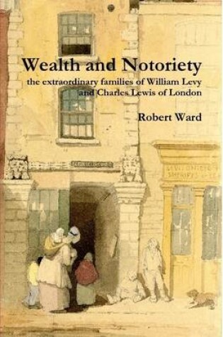 Cover of Wealth and Notoriety: the Extraordinary Families of William Levy and Charles Lewis of London