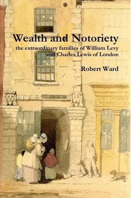 Book cover for Wealth and Notoriety: the Extraordinary Families of William Levy and Charles Lewis of London