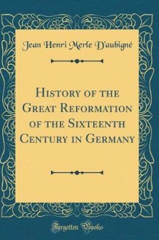 Cover of History of the Great Reformation of the Sixteenth Century in Germany (Classic Reprint)