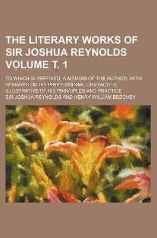 Cover of The Literary Works of Sir Joshua Reynolds; To Which Is Prefixed, a Memoir of the Author with Remarks on His Professional Character, Illustrative of His Principles and Practice Volume . 1