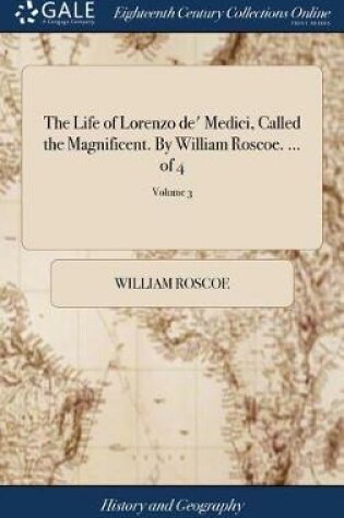 Cover of The Life of Lorenzo De' Medici, Called the Magnificent. by William Roscoe. ... of 4; Volume 3