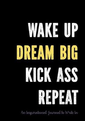 Book cover for Wake Up - Dream Big - Kick Ass - Repeat - An Inspirational Journal to Write In