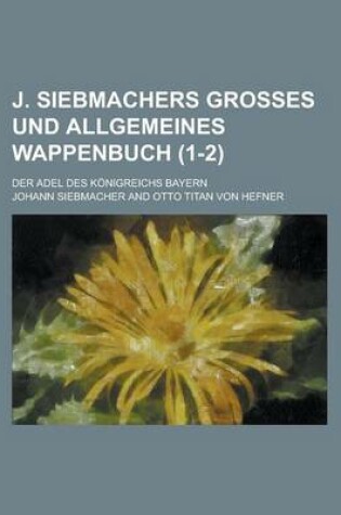 Cover of J. Siebmachers Grosses Und Allgemeines Wappenbuch; Der Adel Des Konigreichs Bayern (1-2 )