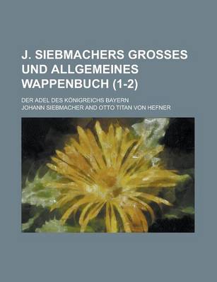 Book cover for J. Siebmachers Grosses Und Allgemeines Wappenbuch; Der Adel Des Konigreichs Bayern (1-2 )