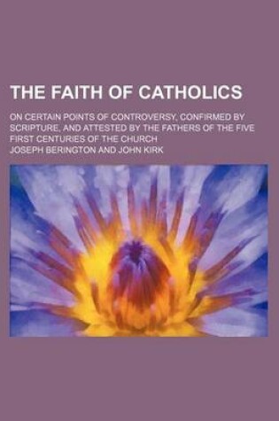 Cover of The Faith of Catholics; On Certain Points of Controversy, Confirmed by Scripture, and Attested by the Fathers of the Five First Centuries of the Church