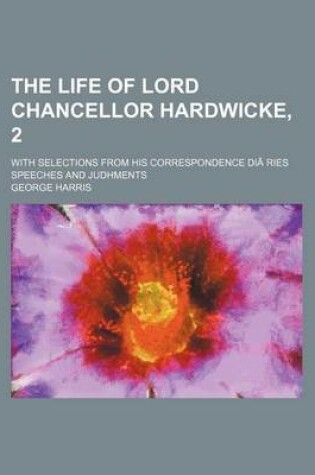 Cover of The Life of Lord Chancellor Hardwicke, 2; With Selections from His Correspondence Diaries Speeches and Judhments