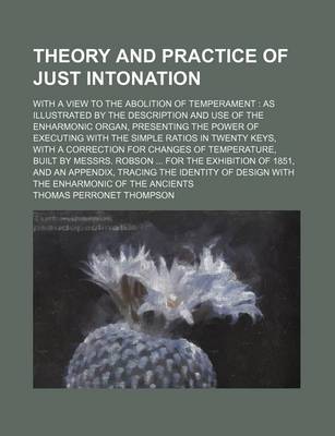 Book cover for Theory and Practice of Just Intonation; With a View to the Abolition of Temperament as Illustrated by the Description and Use of the Enharmonic Organ,