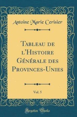 Cover of Tableau de l'Histoire Générale Des Provinces-Unies, Vol. 5 (Classic Reprint)