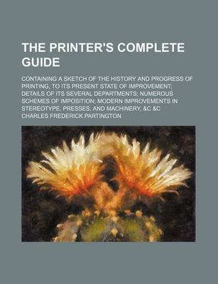 Book cover for The Printer's Complete Guide; Containing a Sketch of the History and Progress of Printing, to Its Present State of Improvement Details of Its Several Departments Numerous Schemes of Imposition Modern Improvements in Stereotype, Presses, and Machinery, &C