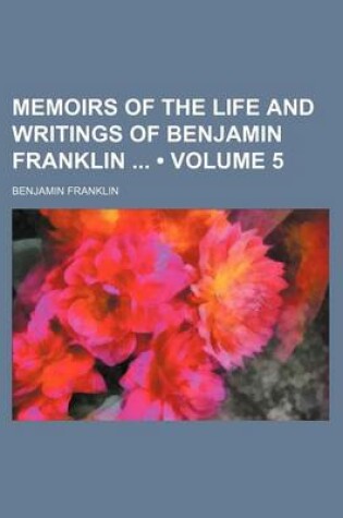 Cover of Memoirs of the Life and Writings of Benjamin Franklin (Volume 5)