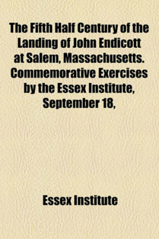 Cover of The Fifth Half Century of the Landing of John Endicott at Salem, Massachusetts. Commemorative Exercises by the Essex Institute, September 18,