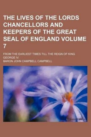 Cover of The Lives of the Lords Chancellors and Keepers of the Great Seal of England Volume 7; From the Earliest Times Till the Reign of King George IV.