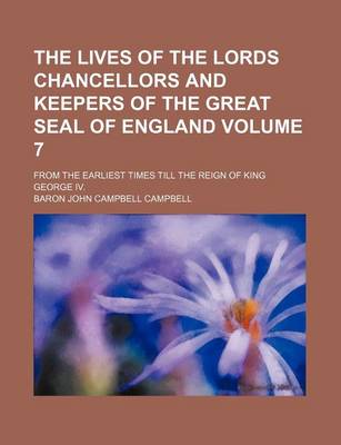 Book cover for The Lives of the Lords Chancellors and Keepers of the Great Seal of England Volume 7; From the Earliest Times Till the Reign of King George IV.