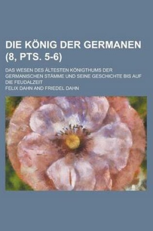 Cover of Die Konig Der Germanen; Das Wesen Des Altesten Konigthums Der Germanischen Stamme Und Seine Geschichte Bis Auf Die Feudalzeit (8, Pts. 5-6 )