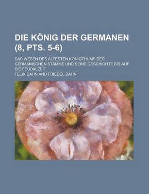 Book cover for Die Konig Der Germanen; Das Wesen Des Altesten Konigthums Der Germanischen Stamme Und Seine Geschichte Bis Auf Die Feudalzeit (8, Pts. 5-6 )