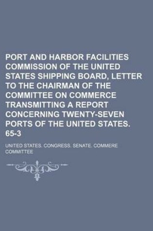 Cover of Port and Harbor Facilities Commission of the United States Shipping Board, Letter to the Chairman of the Committee on Commerce Transmitting a Report Concerning Twenty-Seven Ports of the United States. 65-3