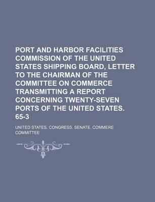 Book cover for Port and Harbor Facilities Commission of the United States Shipping Board, Letter to the Chairman of the Committee on Commerce Transmitting a Report Concerning Twenty-Seven Ports of the United States. 65-3