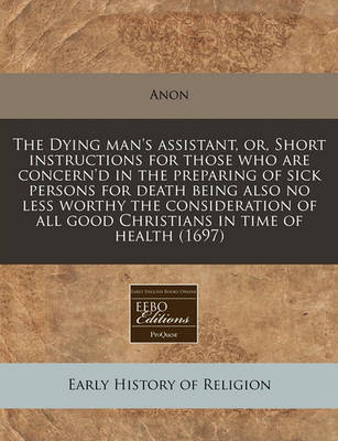 Book cover for The Dying Man's Assistant, Or, Short Instructions for Those Who Are Concern'd in the Preparing of Sick Persons for Death Being Also No Less Worthy the Consideration of All Good Christians in Time of Health (1697)