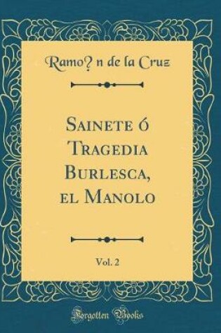 Cover of Sainete ó Tragedia Burlesca, el Manolo, Vol. 2 (Classic Reprint)