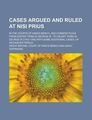 Book cover for Cases Argued and Ruled at Nisi Prius; In the Courts of King's Bench, and Common Pleas from Easter Term 33 George III.--To Hilary Term 34 George III [1793-1794] with Some Additional Cases, of an Earlier Period