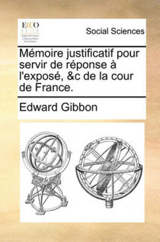 Cover of Memoire Justificatif Pour Servir de Reponse A l'Expose, &c de la Cour de France.