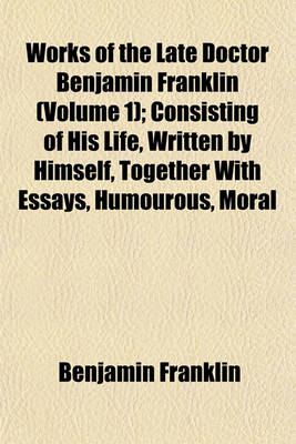 Book cover for Works of the Late Doctor Benjamin Franklin (Volume 1); Consisting of His Life, Written by Himself, Together with Essays, Humourous, Moral