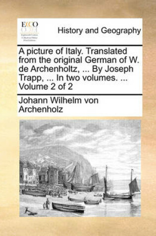 Cover of A Picture of Italy. Translated from the Original German of W. de Archenholtz, ... by Joseph Trapp, ... in Two Volumes. ... Volume 2 of 2