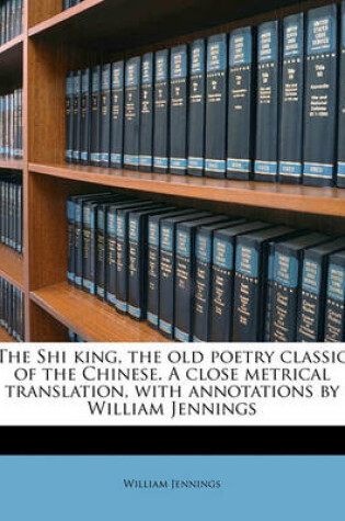 Cover of The Shi King, the Old Poetry Classic of the Chinese. a Close Metrical Translation, with Annotations by William Jennings