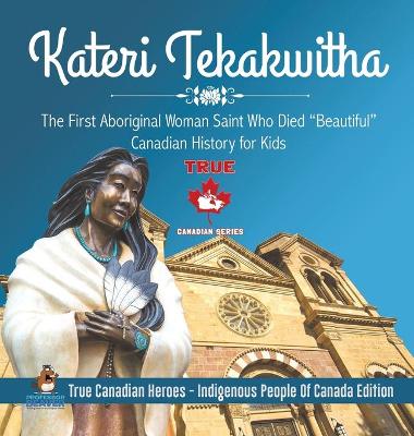 Cover of Kateri Tekakwitha - The First Aboriginal Woman Saint Who Died "Beautiful" Canadian History for Kids True Canadian Heroes - Indigenous People Of Canada Edition