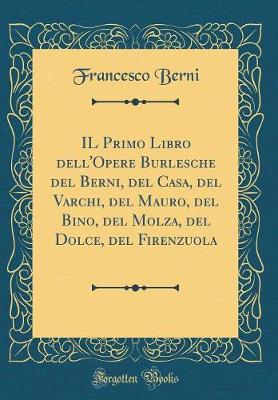 Book cover for Il Primo Libro Dell'opere Burlesche del Berni, del Casa, del Varchi, del Mauro, del Bino, del Molza, del Dolce, del Firenzuola (Classic Reprint)