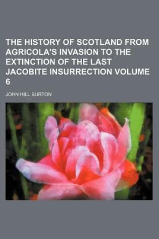 Cover of The History of Scotland from Agricola's Invasion to the Extinction of the Last Jacobite Insurrection Volume 6