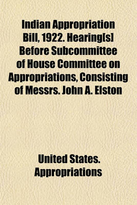 Book cover for Indian Appropriation Bill, 1922. Hearing[s] Before Subcommittee of House Committee on Appropriations, Consisting of Messrs. John A. Elston