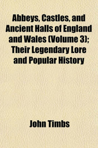 Cover of Abbeys, Castles, and Ancient Halls of England and Wales (Volume 3); Their Legendary Lore and Popular History