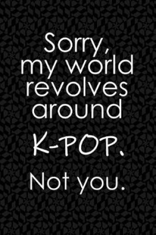 Cover of Sorry, My World Revolves Around K-Pop. Not You.