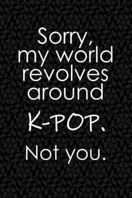 Book cover for Sorry, My World Revolves Around K-Pop. Not You.