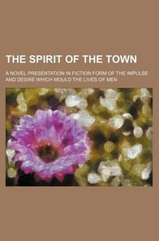 Cover of The Spirit of the Town; A Novel Presentation in Fiction Form of the Impulse and Desire Which Mould the Lives of Men