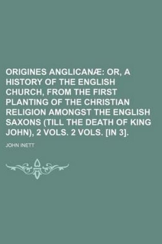 Cover of Origines Anglicanae; Or, a History of the English Church, from the First Planting of the Christian Religion Amongst the English Saxons (Till the Death of King John), 2 Vols. 2 Vols. [In 3].