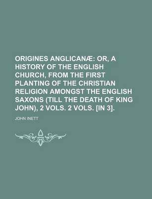 Book cover for Origines Anglicanae; Or, a History of the English Church, from the First Planting of the Christian Religion Amongst the English Saxons (Till the Death of King John), 2 Vols. 2 Vols. [In 3].