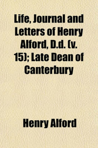 Cover of Life, Journal and Letters of Henry Alford, D.D. (Volume 15); Late Dean of Canterbury