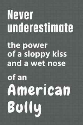 Cover of Never underestimate the power of a sloppy kiss and a wet nose of an American Bully